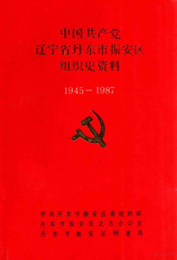 中共丹东市振安区委组织部，丹东市振安区史志办公室，丹东市振安区档案局编 — 中国共产党辽宁省丹东市振安区组织史资料 1945-1987