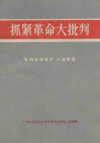 广西壮族自治区革命委员会政治工作组编 — 抓紧革命大批判 批判反动影片、小说专辑