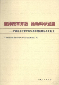 广西纪念改革开放30周年理论研讨会筹备组编, Guangxi ji nian gai ge kai fang 30 zhou nian li lun yan tao hui chou bei zu bian — 坚持改革开放，推动科学发展：广西纪念改革开放30周年理论研讨会文集 上