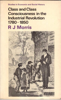 R.J. MORRIS, prepared for the Economic History Society by R.J. Morris, Robert J Morris, Morris, R. J., R. J Morris — CLASS AND CLASS CONSCIOUSNESS IN THE INDUSTRIAL REVOLUTION