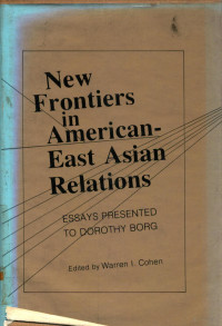 WARREN I.COHEN, Dorothy Borg, Warren I Cohen, Woodrow Wilson International Center for Scholars East Asia Program, Society for Historians of American Foreign Relations Committee on American-East Asian Relations, Warren I Cohen, Dorothy Borg — NEW FRONTIERS IN AMERICAN-EAST ASIAN RELATIONS ESSAYS PRESENTED TO DOROTHY BORG