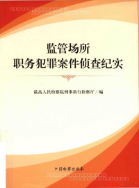 最高人民检察院刑事执行检察厅编, 最高人民检察院刑事执行检察厅编, 最高人民检察院 — 监管场所职务犯罪案件侦查纪实