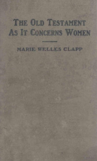 Marie Welles Clapp — The Old Testament As It Concerns Women from Nehushta, Queen-Mother of the Exile, to Mary, the Mother of Jesus