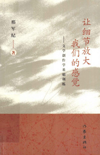 邢军纪编, 刑军纪, 1952-, 邢军纪著, 邢军纪, 刑军纪著 — 让细节放大我们的感觉 文学创作学基础训练