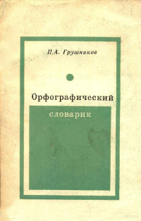 П.А. ГРУШНИКОВ — ОРФОГРАФИЧЕСКИЙ СЛОВАРИК