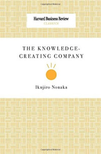 Nonaka, Ikujiro, Ikujirō Nonaka — THE KNOWLEDGE-CREATING COMPANY