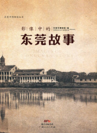 东莞市博物馆编, 东莞市博物馆编 = Images of Dongguan story / Dongguan museum organize, 广东省东莞市博物馆 — 影像中的东莞故事