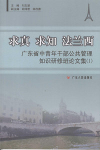 刘玉浦主编, 刘玉浦主编, 刘玉浦 — 求真、求知、法兰西：广东省中青年干部公共管理知识研修班论文集 1