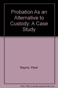 PETER RAYNOR, Raynor, Peter — PROBATION AS AN ALTERNATIVE TO CUSTODY A CASE STUDY