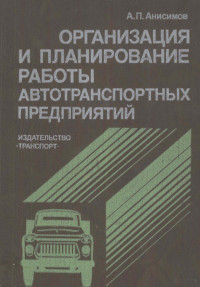 А. П. АНИСИМОВ — ОРГАНИЗАЦИЯ И ПЛАНИРОВАНИЕ РАБОТЫ АВТОТРАНСПОРТНЫХ ПРЕДПРИЯТИЙ