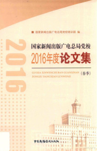 国家新闻出版广电总局党校培训部编, 国家新闻出版广电总局党校培训部编, 国家新闻出版广电总局 — 国家新闻出版广电总局党校2016年度论文集 春季