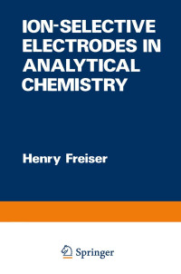 HENRY FREISER, edited by Henry Freiser, Freiser, Henry — ION SELECTIVE ELECTRODES IN ANALYTICAL CHEMISTRY VOLUME 1