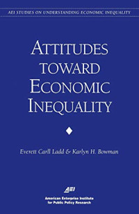 Everett C. Ladd, Karlyn H. Bowman, Everett Carll Ladd, Everett Carll Ladd and Karlyn H. Bowman — ATTITUDES TOWARD ECONOMIC INEQUALITY