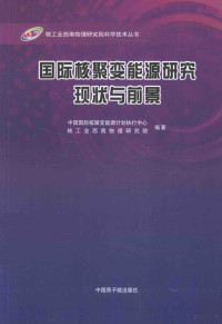 中国国际核聚变能源计划执行中心核工业西南物理研究院编著, 中国国际核聚变能源计划执行中心, 核工业西南物理研究院编著, 罗德隆, 中国国际核聚变能源计划执行中心, 核工业西南物理研究院, 本书编委会著, 本书编委会 — 国际核聚变能源研究现状与前景