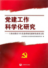 上海市教育卫生党委系统党的建设研究会编 — 党建工作科学化研究：上海市教育卫生党委系统党建研究成果文集