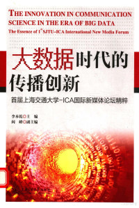 李本乾主编 — 大数据时代的传播创新 首届上海交通大学-ICA国际新媒体论坛精粹=The innovation in communication seience in the era of big data : the essence of 1st SJTU-ICA international new media forum