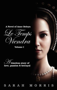 Morris, Sarah A — Le Temps Viendra: A Novel of Anne Boleyn, Volume I