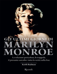 Keith Badman — Gli ultimi giorni di Marilyn Monroe: Le relazioni pericolose, le trappole, il presunto suicidio: tutta la verità sulla fine