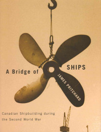 James S. Pritchard — A Bridge of Ships: Canadian Shipbuilding during the Second World War