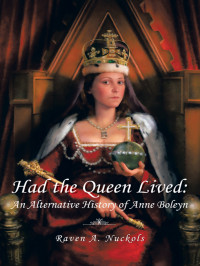 Nuckols, Raven A — Had the Queen Lived: An Alternative History of Anne Boleyn