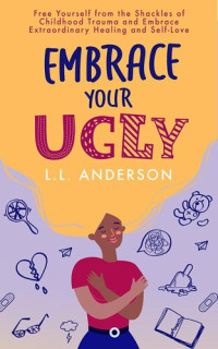 L.L. Anderson — Embrace Your UGLY: Free Yourself from the Shackles of Childhood Trauma and Embrace Extraordinary Healing and Self-Love
