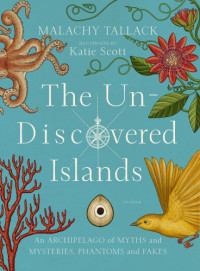 Tallack Malachy; Scott Katie — The Un-Discovered Islands: An Archipelago of Myths and Mysteries, Phantoms and Fakes