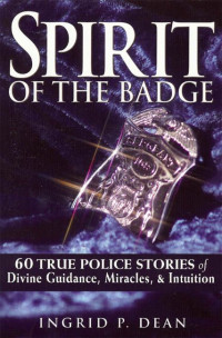 Dean, Ingrid P — Spirit of the Badge: 60 True Police Stories of Divine Guidance, Miracles, and Intuition