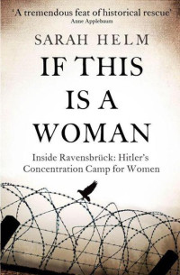Helm Sarah — If This Is a Woman: Inside Ravensbruck: Hitler's Concentration Camp for Women