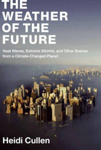 Cullen Heidi — The Weather of the Future: Heat Waves, Extreme Storms, and Other Scenes From a Climate-Changed Planet