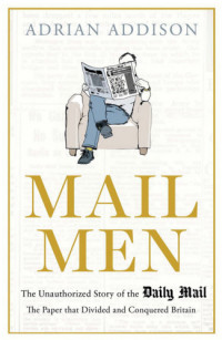 Addison Adrian — Mail Men: The Unauthorized Story of the Daily Mail: The Paper that Divided and Conquered Britain