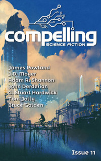 Bruce Golden; James Rowland; Adam R Shannon; J D Moyer; John Derderian; C Stuart Hardwick; Tom Jolly — Compelling Science Fiction Issue 11