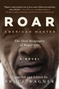 Bruce Wagner — Roar: Roger Orr: American Master, The Oral Biography