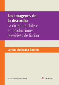 Lorena Antezana Barrios; — Las imágenes de la discordia la dictadura chilena en producciones televisivas de ficción