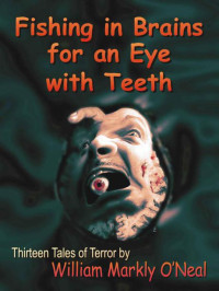 O'Neal, William Markly — Fishing in Brains for an Eye with Teeth: Thirteen Tales of Terror