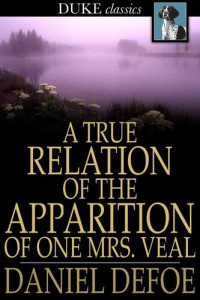 Daniel Defoe — A True Relation of the Apparition of One Mrs. Veal: The Next Day After Her Death, to One Mrs. Bargrave, at Canterbury, the 8th of September, 1705; Which Apparition Recommends the Perusal of Drelincourt's Book of Consolations Against the Fears of Death