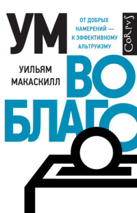 Уильям Макаскилл — Ум во благо. От добрых намерений – к эффективному альтруизму