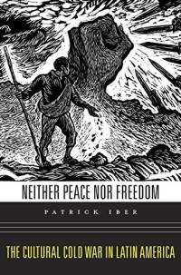 Iber Patrick — Neither Peace nor Freedom: The Cultural Cold War in Latin America
