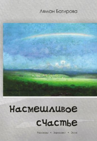 Багирова, Ляман Сархадовна — Насмешливое счастье : рассказы, зарисовки, эссе : [16+]