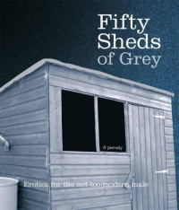 C T Grey — Fifty Sheds of Grey: Erotica for Non-Too-Modern Male: A Parody