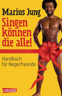 Marius Jung — Singen können die alle!: Handbuch für Negerfreunde