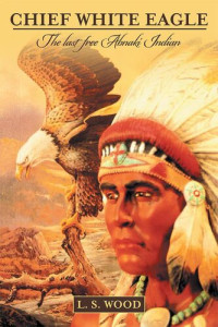 L. S. Wood — Chief White Eagle: The Last Free Abnaki Indian
