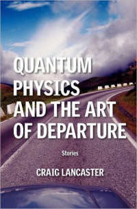 Lancaster Craig — Quantum Physics and the Art of Departure: Short Shories