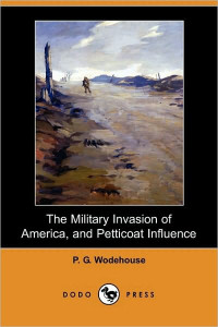 Wodehouse, P G — The Military Invasion of America, and Petticoat Influence