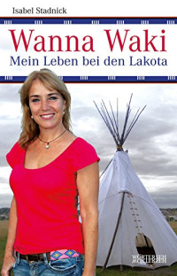 Stadnick Isabel — Wanna Waki - Mein Leben bei den Lakota