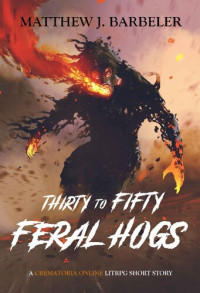 Matthew J. Barbeler — Thirty to Fifty Feral Hogs: A Crematoria Online LitRPG Short Story