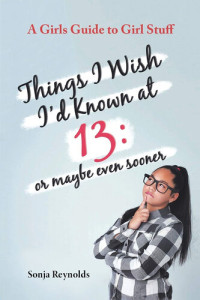 Sonja Reynolds — THINGS I WISH I'D KNOWN AT 13: OR MAYBE EVEN SOONER --A GIRL'S GUIDE TO GIRL STUFF