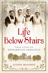 Maloney Alison — Life Below Stairs: True Lives of Edwardian Servants