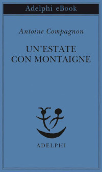 Antoine Compagnon — Un'estate con Montaigne