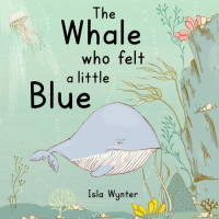 Isla Wynter — The Whale Who Felt a Little Blue: A Picture Book About Depression