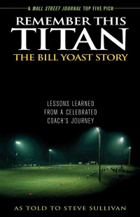 Sullivan Steve — Remember this Titan: The Bill Yoast Story: Lessons Learned from a Celebrated Coach's Journey